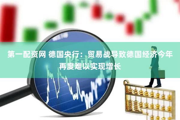 第一配资网 德国央行：贸易战导致德国经济今年再度难以实现增长