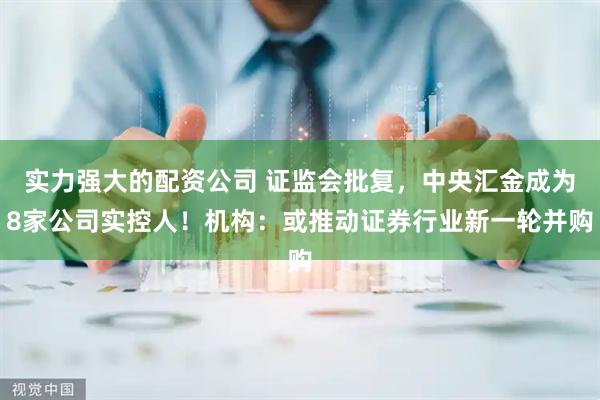 实力强大的配资公司 证监会批复，中央汇金成为8家公司实控人！机构：或推动证券行业新一轮并购