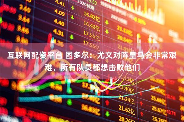 互联网配资平台 图多尔：尤文对阵皇马会非常艰难，所有队员都想击败他们