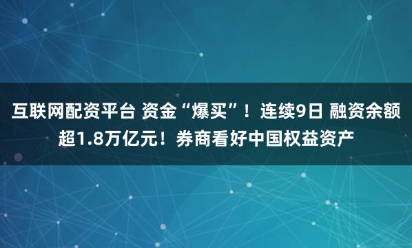 互联网配资平台 资金“爆买”！连续9日 融资余额超1.8万亿元！券商看好中国权益资产