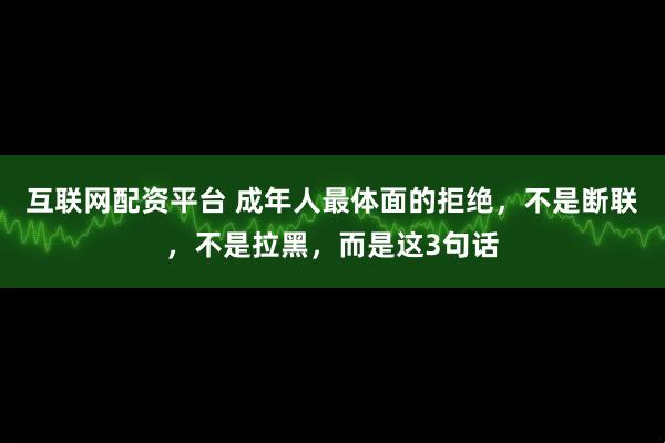 互联网配资平台 成年人最体面的拒绝，不是断联，不是拉黑，而是这3句话