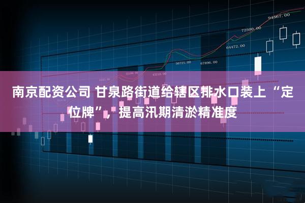 南京配资公司 甘泉路街道给辖区排水口装上 “定位牌”，提高汛期清淤精准度