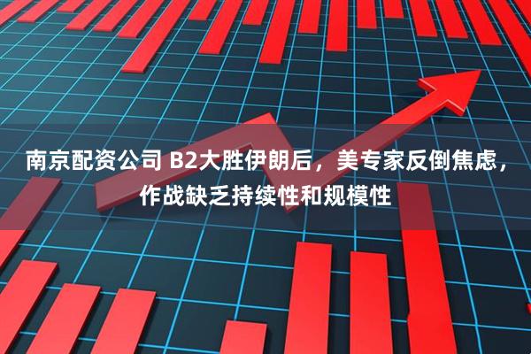 南京配资公司 B2大胜伊朗后,美专家反倒焦虑,作战缺乏持续性和规模性