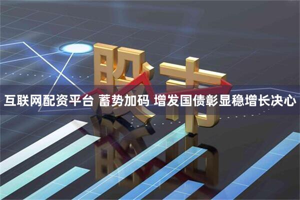 互联网配资平台 蓄势加码 增发国债彰显稳增长决心