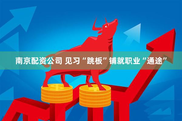 南京配资公司 见习“跳板”铺就职业“通途”