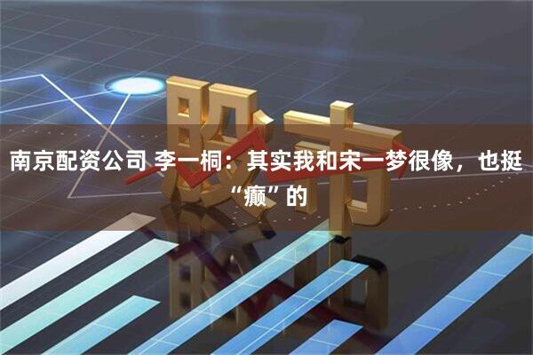 南京配资公司 李一桐：其实我和宋一梦很像，也挺“癫”的