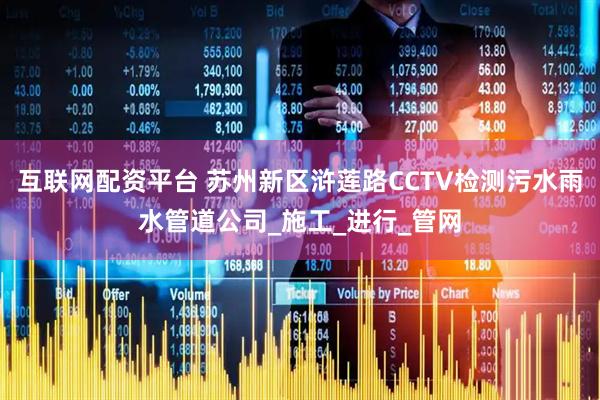 互联网配资平台 苏州新区浒莲路CCTV检测污水雨水管道公司_施工_进行_管网