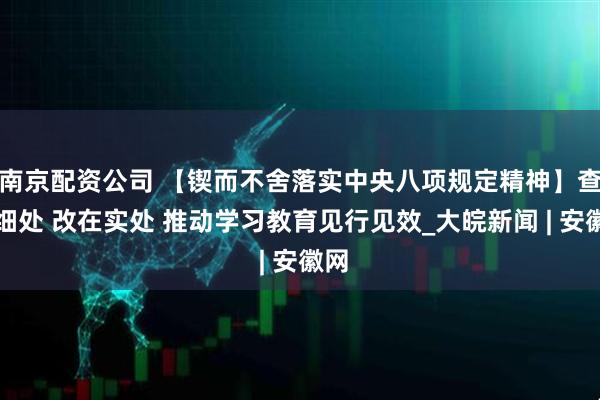 南京配资公司 【锲而不舍落实中央八项规定精神】查在细处 改在实处 推动学习教育见行见效_大皖新闻 | 安徽网