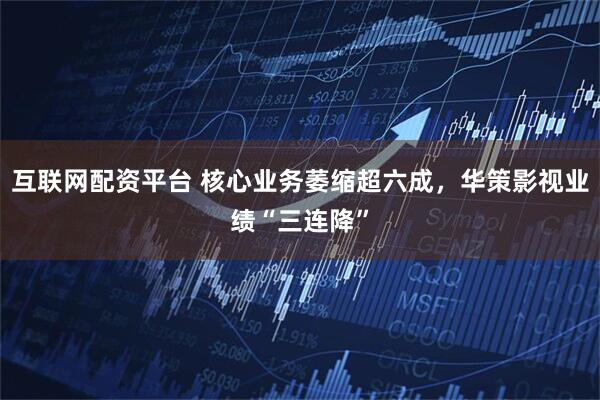 互联网配资平台 核心业务萎缩超六成，华策影视业绩“三连降”