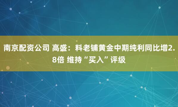 南京配资公司 高盛：料老铺黄金中期纯利同比增2.8倍 维持“买入”评级