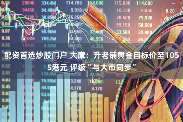 配资首选炒股门户 大摩：升老铺黄金目标价至1055港元 评级“与大市同步”
