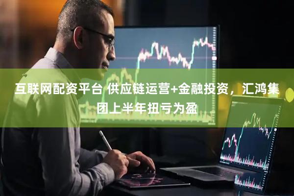 互联网配资平台 供应链运营+金融投资，汇鸿集团上半年扭亏为盈