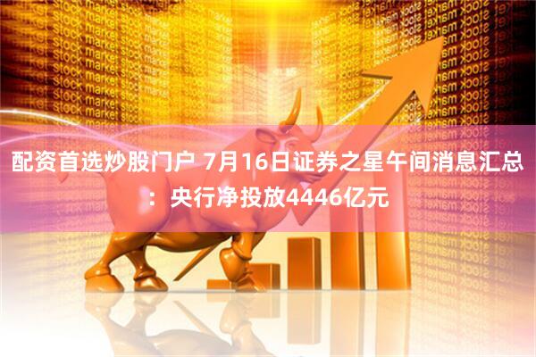 配资首选炒股门户 7月16日证券之星午间消息汇总：央行净投放4446亿元
