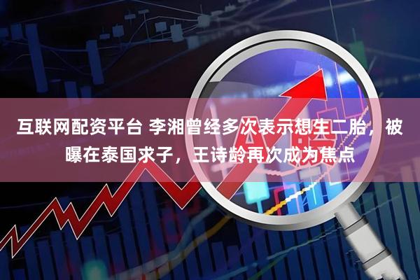 互联网配资平台 李湘曾经多次表示想生二胎，被曝在泰国求子，王诗龄再次成为焦点