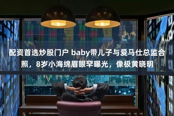 配资首选炒股门户 baby带儿子与爱马仕总监合照，8岁小海绵眉眼罕曝光，像极黄晓明