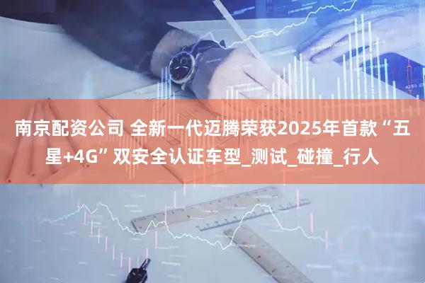 南京配资公司 全新一代迈腾荣获2025年首款“五星+4G”双安全认证车型_测试_碰撞_行人