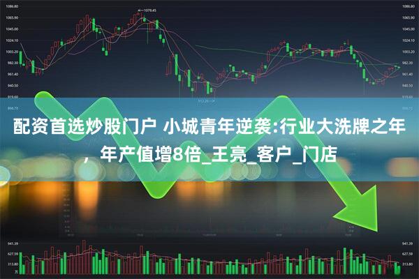 配资首选炒股门户 小城青年逆袭:行业大洗牌之年，年产值增8倍_王亮_客户_门店