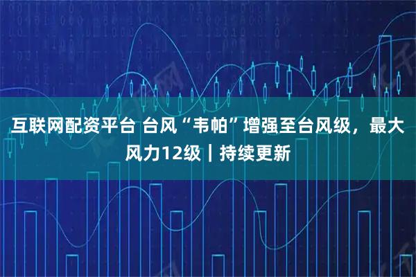 互联网配资平台 台风“韦帕”增强至台风级，最大风力12级｜持续更新