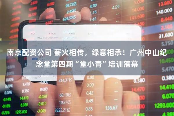 南京配资公司 薪火相传，绿意相承！广州中山纪念堂第四期“堂小青”培训落幕