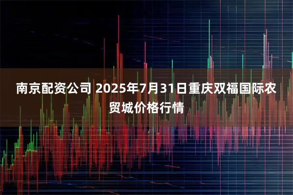 南京配资公司 2025年7月31日重庆双福国际农贸城价格行情