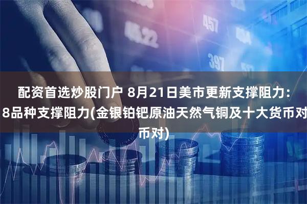配资首选炒股门户 8月21日美市更新支撑阻力：18品种支撑阻力(金银铂钯原油天然气铜及十大货币对)