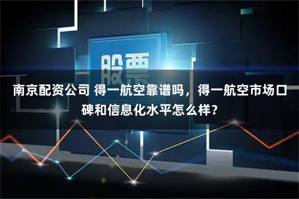 南京配资公司 得一航空靠谱吗，得一航空市场口碑和信息化水平怎么样？