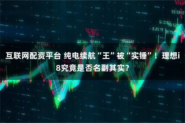 互联网配资平台 纯电续航“王”被“实锤”！理想i8究竟是否名副其实？