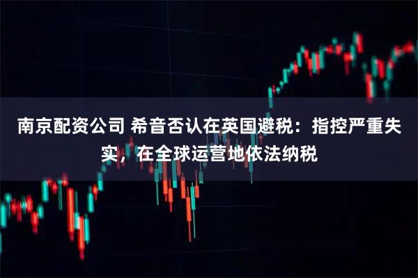 南京配资公司 希音否认在英国避税：指控严重失实，在全球运营地依法纳税