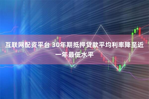 互联网配资平台 30年期抵押贷款平均利率降至近一年最低水平
