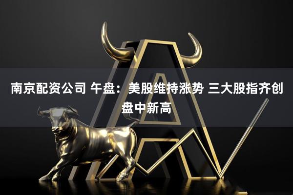 南京配资公司 午盘：美股维持涨势 三大股指齐创盘中新高