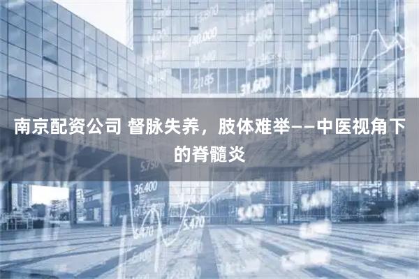 南京配资公司 督脉失养，肢体难举——中医视角下的脊髓炎