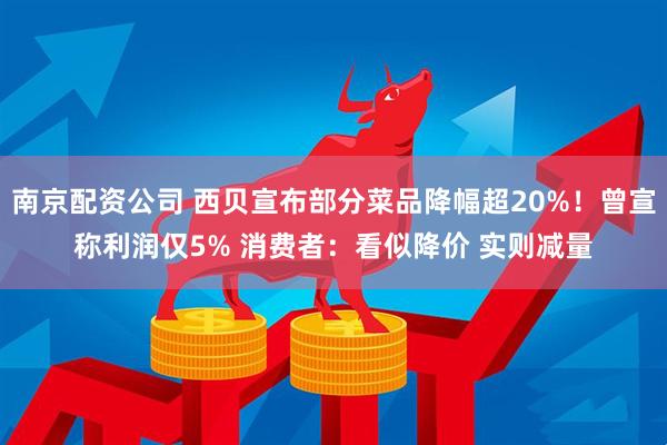 南京配资公司 西贝宣布部分菜品降幅超20%！曾宣称利润仅5% 消费者：看似降价 实则减量
