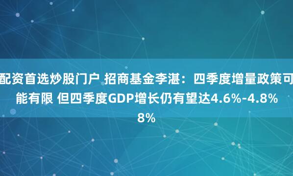 配资首选炒股门户 招商基金李湛：四季度增量政策可能有限 但四季度GDP增长仍有望达4.6%-4.8%