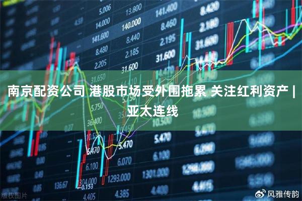 南京配资公司 港股市场受外围拖累 关注红利资产 | 亚太连线