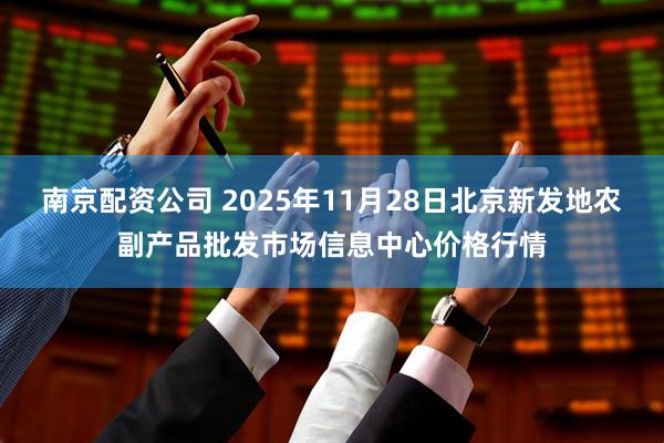 南京配资公司 2025年11月28日北京新发地农副产品批发市场信息中心价格行情