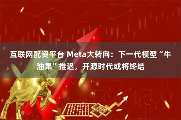 互联网配资平台 Meta大转向：下一代模型“牛油果”推迟，开源时代或将终结
