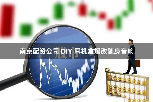 南京配资公司 DIY 耳机盒爆改随身音响