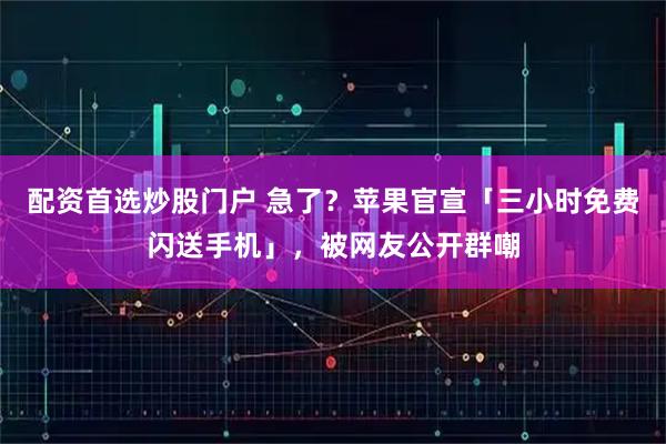 配资首选炒股门户 急了？苹果官宣「三小时免费闪送手机」，被网友公开群嘲