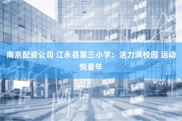 南京配资公司 江永县第三小学：活力满校园 运动悦童年