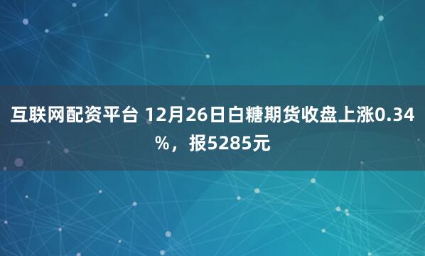 互联网配资平台 12月26日白糖期货收盘上涨0.34%,报5285元