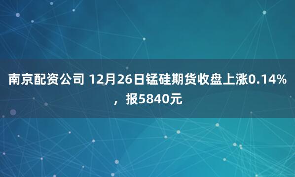 南京配资公司 12月26日锰硅期货收盘上涨0.14%,报5840元