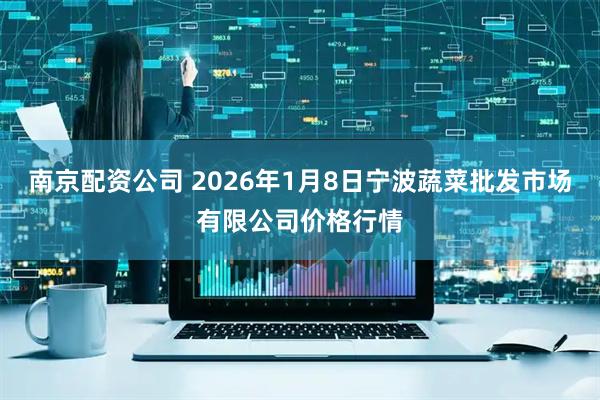 南京配资公司 2026年1月8日宁波蔬菜批发市场有限公司价格行情