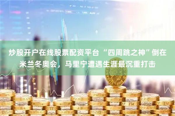 炒股开户在线股票配资平台 “四周跳之神”倒在米兰冬奥会，马里宁遭遇生涯最沉重打击